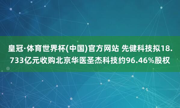 皇冠·体育世界杯(中国)官方网站 先健科技拟18.733亿元收购北京华医圣杰科技约96.46%股权