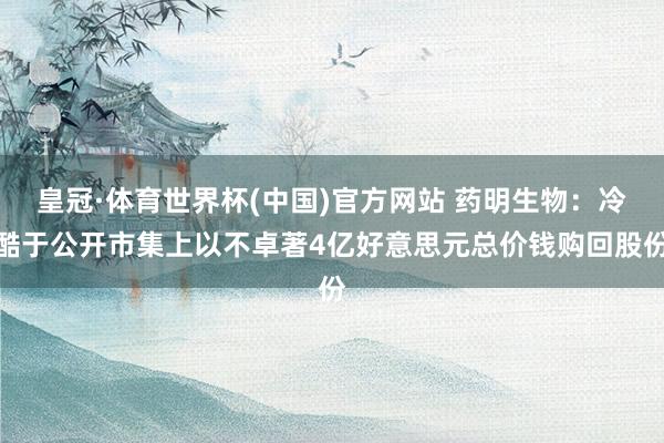 皇冠·体育世界杯(中国)官方网站 药明生物：冷酷于公开市集上以不卓著4亿好意思元总价钱购回股份