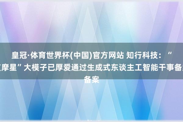 皇冠·体育世界杯(中国)官方网站 知行科技：“艾摩星”大模子已厚爱通过生成式东谈主工智能干事备案