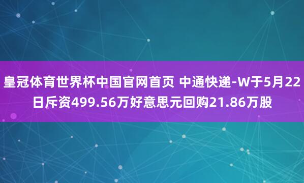 皇冠体育世界杯中国官网首页 中通快递-W于5月22日斥资499.56万好意思元回购21.86万股
