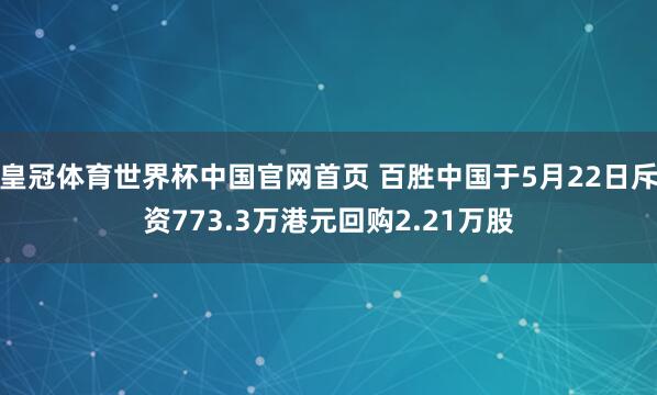 皇冠体育世界杯中国官网首页 百胜中国于5月22日斥资773.3万港元回购2.21万股