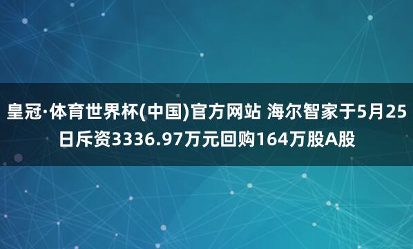 皇冠·体育世界杯(中国)官方网站 海尔智家于5月25日斥资3336.97万元回购164万股A股
