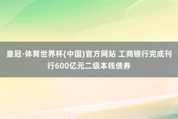 皇冠·体育世界杯(中国)官方网站 工商银行完成刊行600亿元二级本钱债券