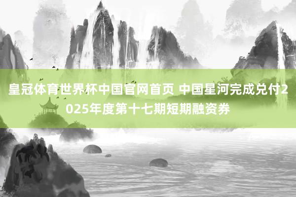 皇冠体育世界杯中国官网首页 中国星河完成兑付2025年度第十七期短期融资券