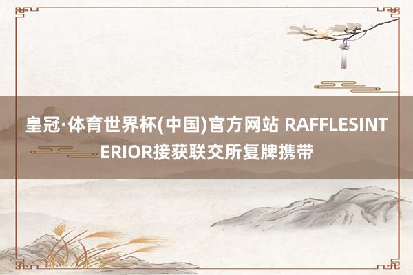 皇冠·体育世界杯(中国)官方网站 RAFFLESINTERIOR接获联交所复牌携带