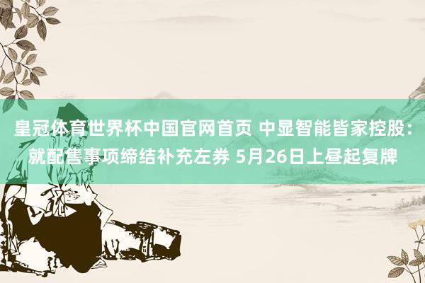 皇冠体育世界杯中国官网首页 中显智能皆家控股：就配售事项缔结补充左券 5月26日上昼起复牌