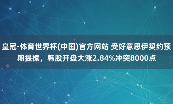 皇冠·体育世界杯(中国)官方网站 受好意思伊契约预期提振，韩股开盘大涨2.84%冲突8000点