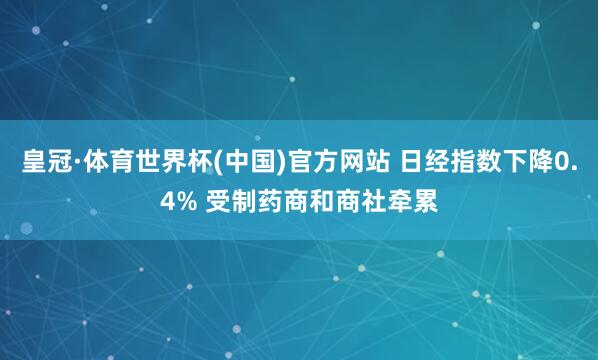 皇冠·体育世界杯(中国)官方网站 日经指数下降0.4% 受制药商和商社牵累