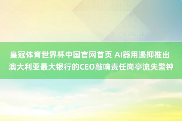 皇冠体育世界杯中国官网首页 AI器用遏抑推出 澳大利亚最大银行的CEO敲响责任岗亭流失警钟