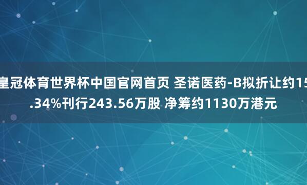 皇冠体育世界杯中国官网首页 圣诺医药-B拟折让约15.34%刊行243.56万股 净筹约1130万港元
