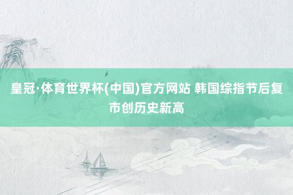 皇冠·体育世界杯(中国)官方网站 韩国综指节后复市创历史新高