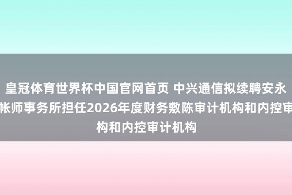 皇冠体育世界杯中国官网首页 中兴通信拟续聘安永华明管帐师事务所担任2026年度财务敷陈审计机构和内控审计机构