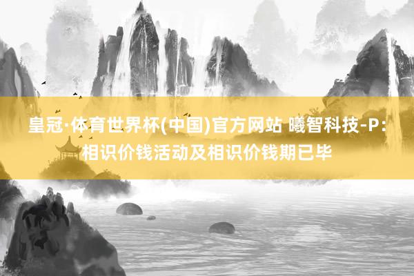 皇冠·体育世界杯(中国)官方网站 曦智科技-P：相识价钱活动及相识价钱期已毕