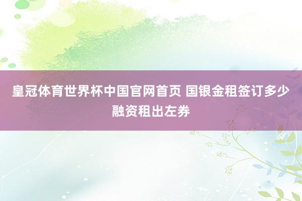 皇冠体育世界杯中国官网首页 国银金租签订多少融资租出左券