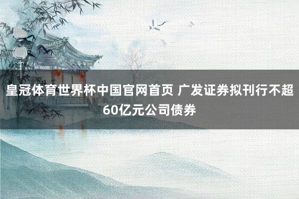 皇冠体育世界杯中国官网首页 广发证券拟刊行不超60亿元公司债券