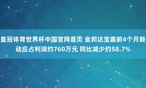 皇冠体育世界杯中国官网首页 金邦达宝嘉前4个月鼓动应占利润约760万元 同比减少约58.7%