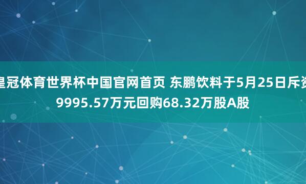 皇冠体育世界杯中国官网首页 东鹏饮料于5月25日斥资9995.57万元回购68.32万股A股