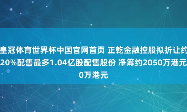 皇冠体育世界杯中国官网首页 正乾金融控股拟折让约20%配售最多1.04亿股配售股份 净筹约2050万港元