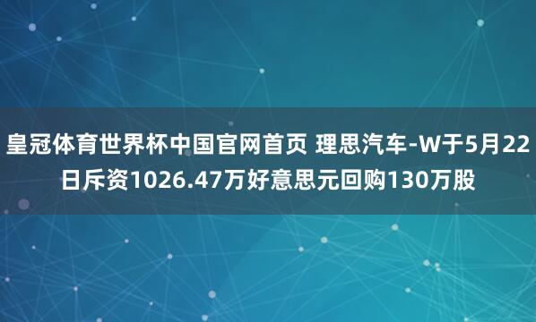 皇冠体育世界杯中国官网首页 理思汽车-W于5月22日斥资1026.47万好意思元回购130万股