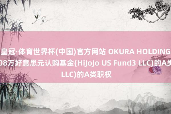 皇冠·体育世界杯(中国)官方网站 OKURA HOLDINGS拟408万好意思元认购基金(HiJoJo US Fund3 LLC)的A类职权