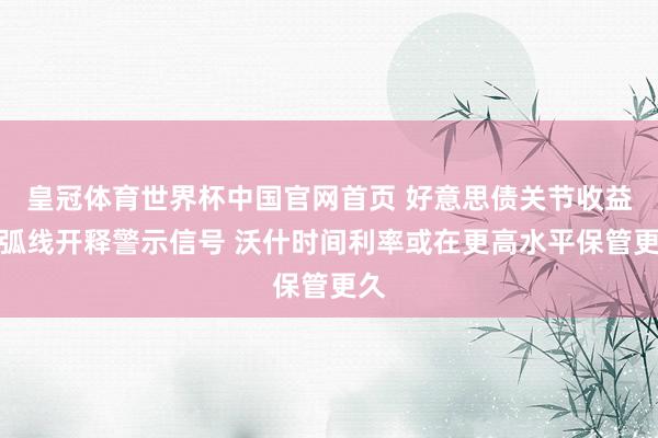 皇冠体育世界杯中国官网首页 好意思债关节收益率弧线开释警示信号 沃什时间利率或在更高水平保管更久