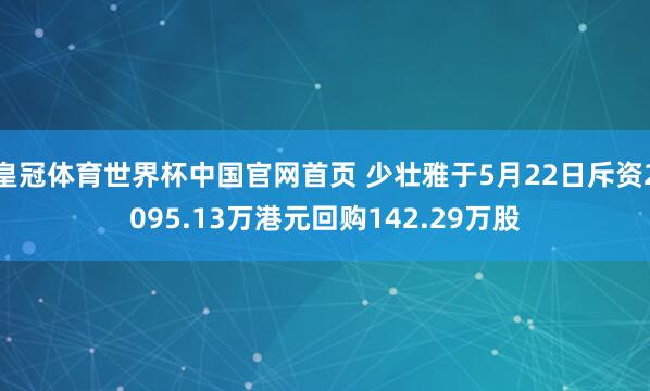 皇冠体育世界杯中国官网首页 少壮雅于5月22日斥资2095.13万港元回购142.29万股
