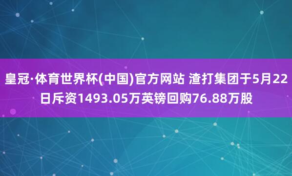 皇冠·体育世界杯(中国)官方网站 渣打集团于5月22日斥资1493.05万英镑回购76.88万股