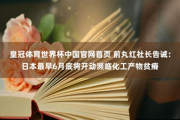皇冠体育世界杯中国官网首页 前丸红社长告诫：日本最早6月底将开动濒临化工产物贫瘠