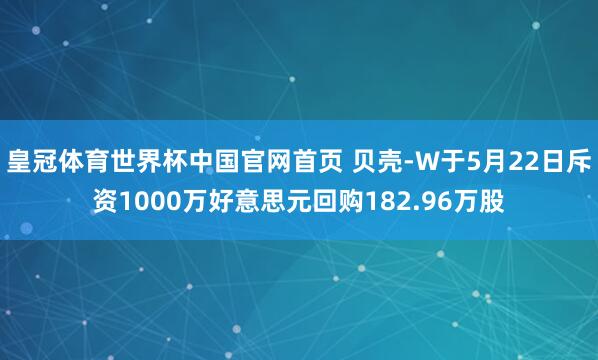 皇冠体育世界杯中国官网首页 贝壳-W于5月22日斥资1000万好意思元回购182.96万股