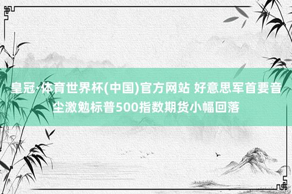 皇冠·体育世界杯(中国)官方网站 好意思军首要音尘激勉标普500指数期货小幅回落