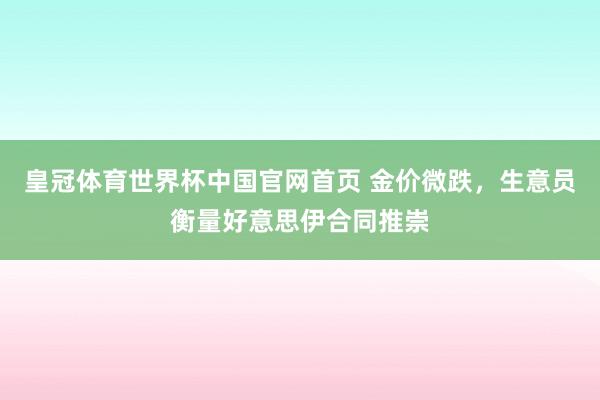 皇冠体育世界杯中国官网首页 金价微跌，生意员衡量好意思伊合同推崇