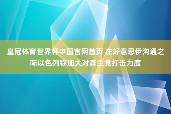 皇冠体育世界杯中国官网首页 在好意思伊沟通之际以色列称加大对真主党打击力度