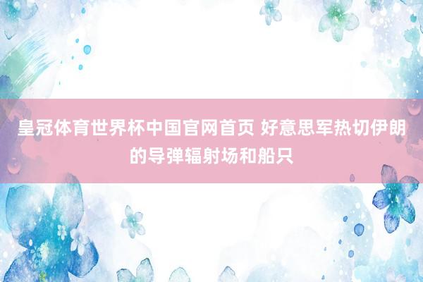 皇冠体育世界杯中国官网首页 好意思军热切伊朗的导弹辐射场和船只