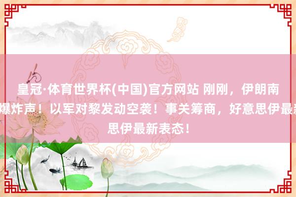 皇冠·体育世界杯(中国)官方网站 刚刚，伊朗南部传出爆炸声！以军对黎发动空袭！事关筹商，好意思伊最新表态！