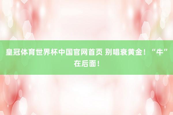 皇冠体育世界杯中国官网首页 别唱衰黄金！“牛”在后面！