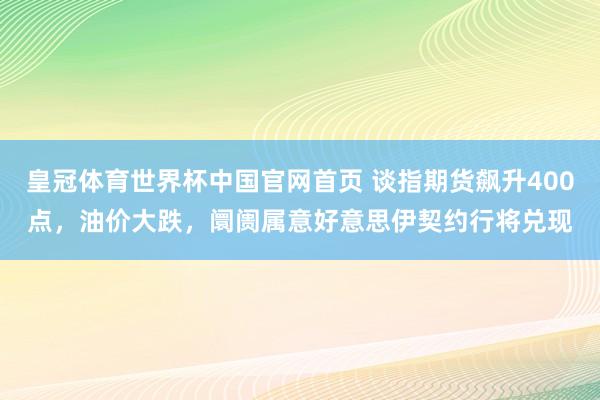 皇冠体育世界杯中国官网首页 谈指期货飙升400点，油价大跌，阛阓属意好意思伊契约行将兑现