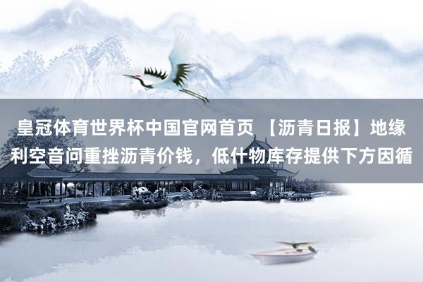 皇冠体育世界杯中国官网首页 【沥青日报】地缘利空音问重挫沥青价钱，低什物库存提供下方因循