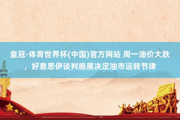 皇冠·体育世界杯(中国)官方网站 周一油价大跌，好意思伊谈判施展决定油市运转节律
