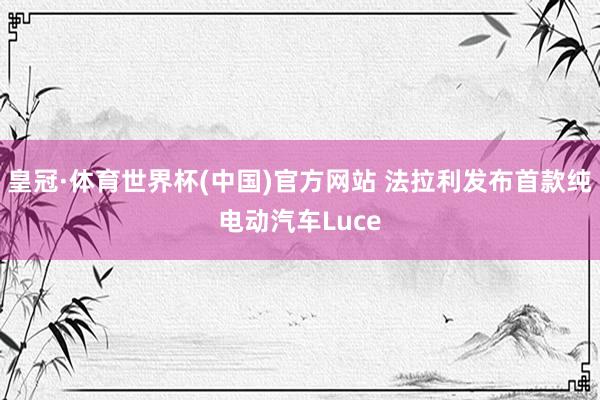 皇冠·体育世界杯(中国)官方网站 法拉利发布首款纯电动汽车Luce
