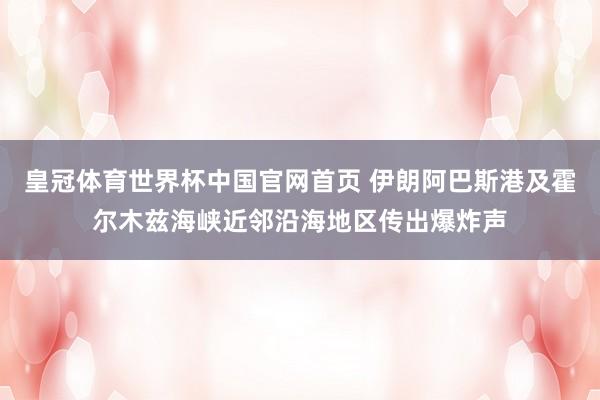 皇冠体育世界杯中国官网首页 伊朗阿巴斯港及霍尔木兹海峡近邻沿海地区传出爆炸声