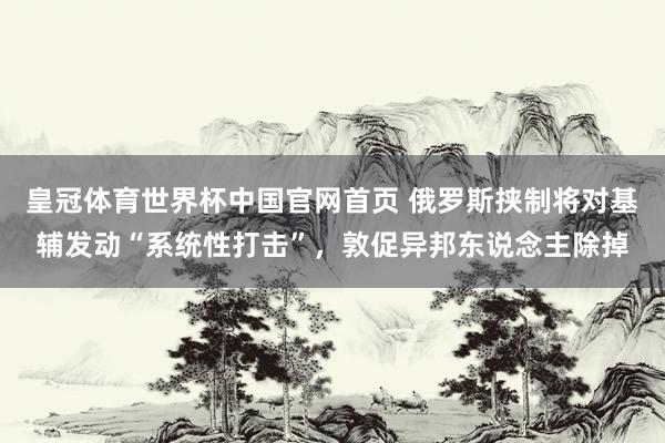 皇冠体育世界杯中国官网首页 俄罗斯挟制将对基辅发动“系统性打击”，敦促异邦东说念主除掉