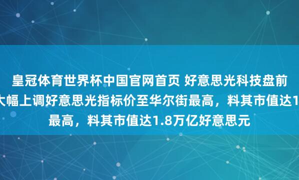 皇冠体育世界杯中国官网首页 好意思光科技盘前涨逾7%，瑞银大幅上调好意思光指标价至华尔街最高，料其市值达1.8万亿好意思元