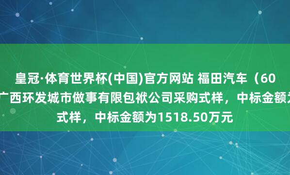 皇冠·体育世界杯(中国)官方网站 福田汽车（600166）：中标广西环发城市做事有限包袱公司采购式样，中标金额为1518.50万元