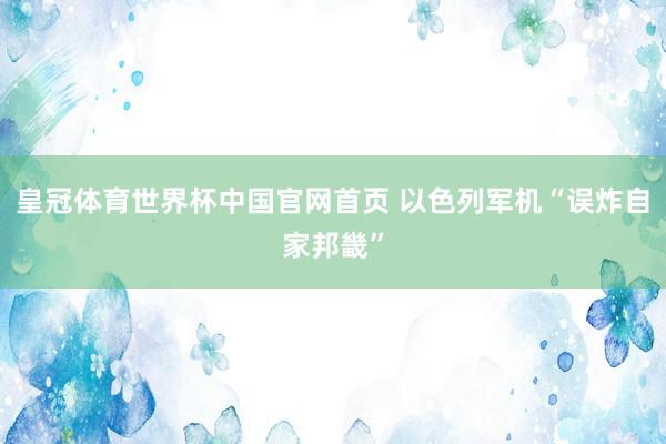 皇冠体育世界杯中国官网首页 以色列军机“误炸自家邦畿”