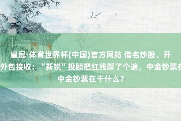 皇冠·体育世界杯(中国)官方网站 借名炒股、开导客户、外包接收：“新锐”投顾把红线踩了个遍，中金钞票在干什么？