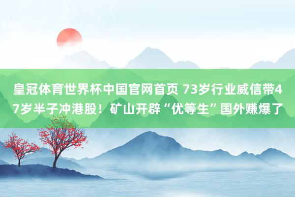 皇冠体育世界杯中国官网首页 73岁行业威信带47岁半子冲港股！矿山开辟“优等生”国外赚爆了