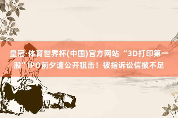 皇冠·体育世界杯(中国)官方网站 “3D打印第一股”IPO前夕遭公开狙击！被指诉讼信披不足