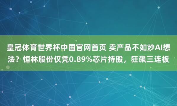皇冠体育世界杯中国官网首页 卖产品不如炒AI想法？恒林股份仅凭0.89%芯片持股，狂飙三连板
