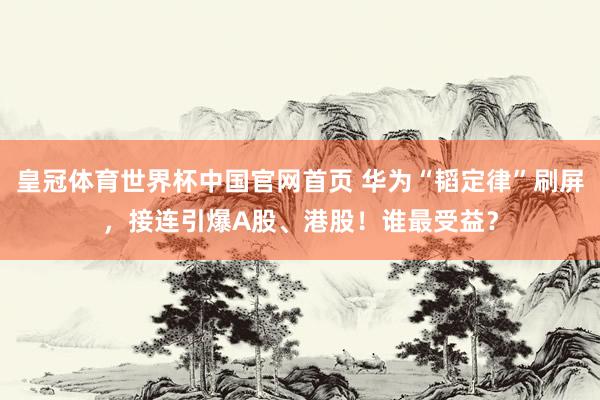 皇冠体育世界杯中国官网首页 华为“韬定律”刷屏，接连引爆A股、港股！谁最受益？