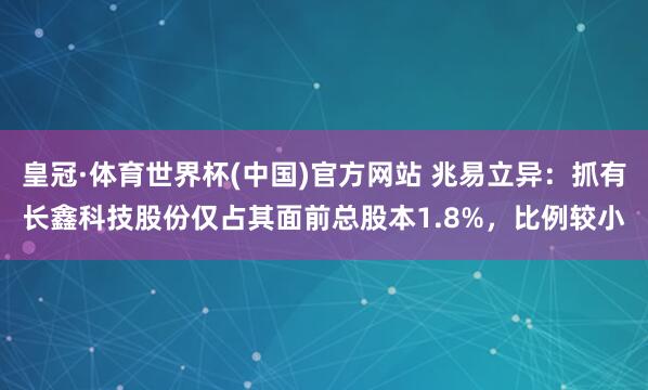 皇冠·体育世界杯(中国)官方网站 兆易立异：抓有长鑫科技股份仅占其面前总股本1.8%，比例较小